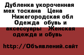 Дубленка укороченная, мех тоскана › Цена ­ 3 000 - Нижегородская обл. Одежда, обувь и аксессуары » Женская одежда и обувь   